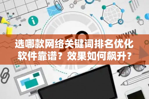 选哪款网络关键词排名优化软件靠谱？效果如何飙升？