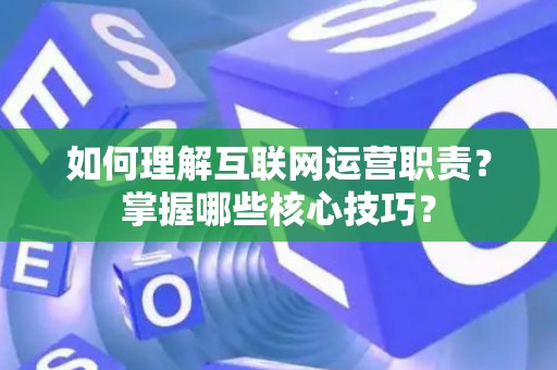 如何理解互联网运营职责？掌握哪些核心技巧？