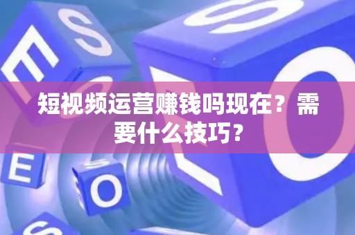 短视频运营赚钱吗现在？需要什么技巧？