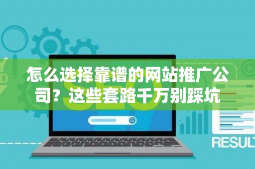 怎么选择靠谱的网站推广公司？这些套路千万别踩坑