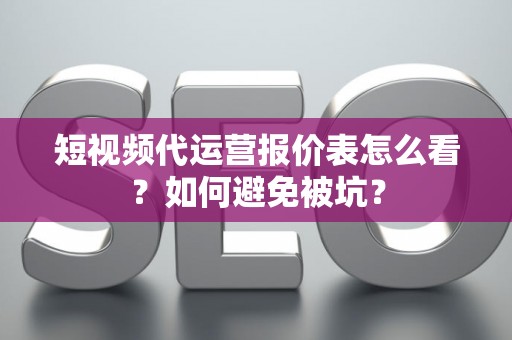 短视频代运营报价表怎么看？如何避免被坑？