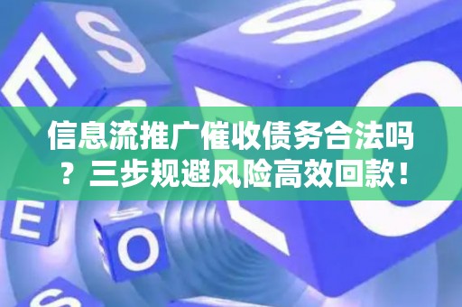 信息流推广催收债务合法吗？三步规避风险高效回款！