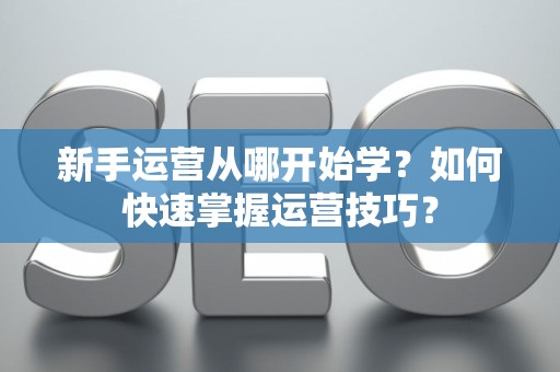 新手运营从哪开始学？如何快速掌握运营技巧？